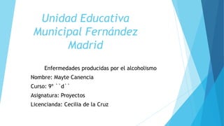 Unidad Educativa
Municipal Fernández
Madrid
Enfermedades producidas por el alcoholismo
Nombre: Mayte Canencia
Curso: 9º ``d``
Asignatura: Proyectos
Licencianda: Cecilia de la Cruz
 