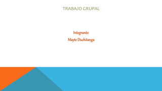 TRABAJO GRUPAL
Integrante:
Mayte Duchitanga
 