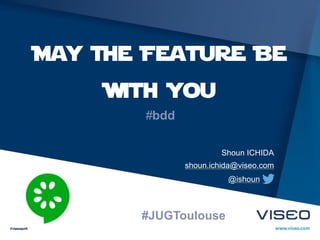 May The Feature Be
With You
#bdd
shoun.ichida@viseo.com
Shoun ICHIDA
@ishoun
#JUGToulouse
 