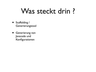 Was steckt drin ?
•

Scaffolding /
Generierungstool

•

Generierung von
Javacode und
Konﬁgurationen

 