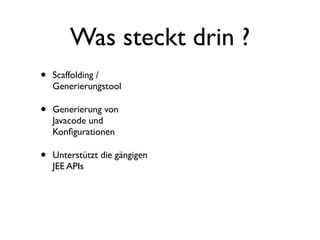 Was steckt drin ?
•

Scaffolding /
Generierungstool

•

Generierung von
Javacode und
Konﬁgurationen

•

Unterstützt die gängigen
JEE APIs

 