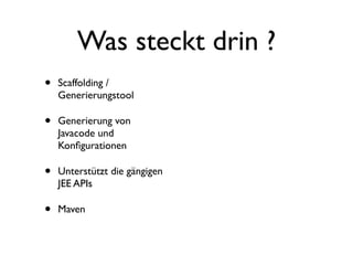 Was steckt drin ?
•

Scaffolding /
Generierungstool

•

Generierung von
Javacode und
Konﬁgurationen

•

Unterstützt die gängigen
JEE APIs

•

Maven

 