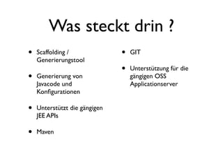 Was steckt drin ?
•

Scaffolding /
Generierungstool

•

Generierung von
Javacode und
Konﬁgurationen

•

Unterstützt die gängigen
JEE APIs

•

Maven

•
•

GIT
Unterstützung für die
gängigen OSS
Applicationserver

 