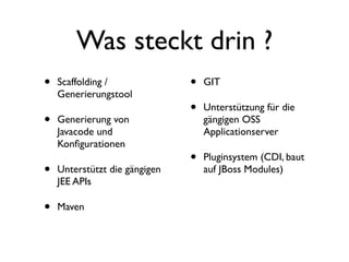 Was steckt drin ?
•
•

Scaffolding /
Generierungstool
Generierung von
Javacode und
Konﬁgurationen

•

Unterstützt die gängigen
JEE APIs

•

Maven

•
•

GIT

•

Pluginsystem (CDI, baut
auf JBoss Modules)

Unterstützung für die
gängigen OSS
Applicationserver

 