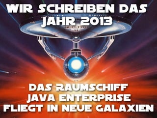Wir schreiben das
Jahr 2013

Das Raumschiff
Java Enterprise
fliegt in neuE Galaxien

 