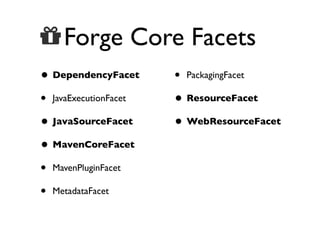  Forge Core Facets
• DependencyFacet
• JavaExecutionFacet
• JavaSourceFacet
• MavenCoreFacet
• MavenPluginFacet
• MetadataFacet

• PackagingFacet
• ResourceFacet
• WebResourceFacet

 