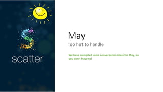 May
Too hot to handle
We have compiled some conversation ideas for May, so
you don’t have to!
 