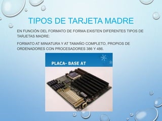 TIPOS DE TARJETA MADRE
EN FUNCIÓN DEL FORMATO DE FORMA EXISTEN DIFERENTES TIPOS DE
TARJETAS MADRE:
FORMATO AT MINIATURA Y AT TAMAÑO COMPLETO, PROPIOS DE
ORDENADORES CON PROCESADORES 386 Y 486.
 