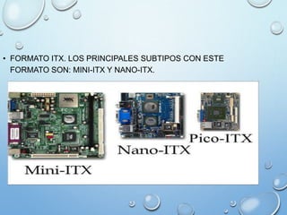 • FORMATO ITX. LOS PRINCIPALES SUBTIPOS CON ESTE
FORMATO SON: MINI-ITX Y NANO-ITX.
 