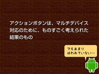 アクションボタンは、マルチデバイス
対応のために、ものすごく考えられた
結果のもの

            でもあまり
            使われていない…
 