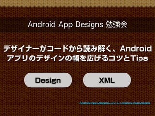 Android App Designs 勉強会


デザイナーがコードから読み解く、Android
アプリのデザインの幅を広げるコツとTips


    Design                 XML


               Android App Designsについて ¦ Android App Designs
 