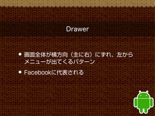 Drawer


• 画面全体が横方向（主に右）にずれ、左から
 メニューが出てくるパターン
• Facebookに代表される
 