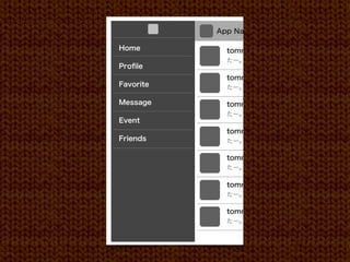 App Name

Home         tommmmy あーたのしかっ
             たー。
Proﬁle
             tommmmy あーたのしかっ
Favorite     たー。

Message      tommmmy あーたのしかっ
             たー。
Event
             tommmmy あーたのしかっ
Friends      たー。

             tommmmy あーたのしかっ
             たー。

             tommmmy あーたのしかっ
             たー。

             tommmmy あーたのしかっ
             たー。
 