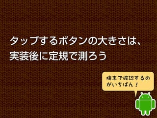 タップするボタンの大きさは、
実装後に定規で測ろう

         端末で確認するの
         がいちばん！
 