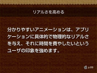 リアルさを高める



分かりやすいアニメーションは、アプリ
ケーションに具体的で物理的なリアルさ
を与え、それに時間を費やしたいという
ユーザの印象を強めます。


                 p.69
 