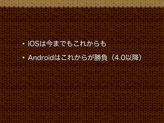 • iOSは今までもこれからも
• Androidはこれからが勝負（4.0以降）
 