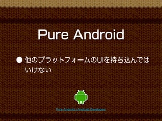 Pure Android
● 他のプラットフォームのUIを持ち込んでは
  いけない




      Pure Android ¦ Android Developers
 