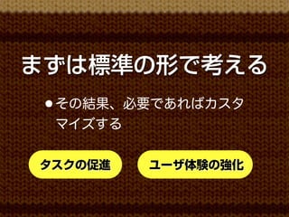 まずは標準の形で考える
 • その結果、必要であればカスタ
 マイズする

タスクの促進   ユーザ体験の強化
 
