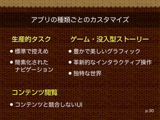 アプリの種類ごとのカスタマイズ

生産的タスク      ゲーム・没入型ストーリー
• 標準で控えめ   • 豊かで美しいグラフィック
• 簡素化された   • 革新的なインタラクティブ操作
 ナビゲーション
           • 独特な世界

コンテンツ閲覧
• コンテンツと競合しないUI
                         p.30
 