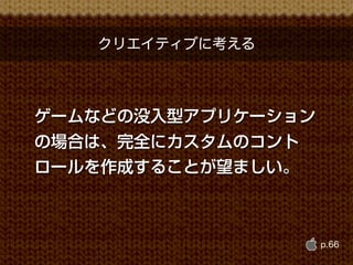 クリエイティブに考える




ゲームなどの没入型アプリケーション
の場合は、完全にカスタムのコント
ロールを作成することが望ましい。



                    p.66
 