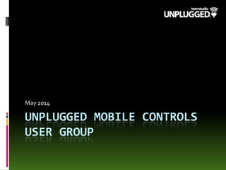 UNPLUGGED MOBILE CONTROLS
USER GROUP
May 2014
 