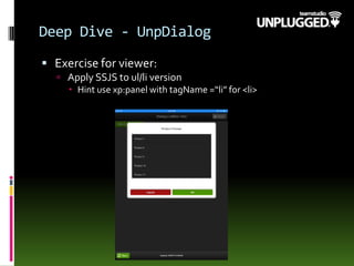 Deep Dive - UnpDialog
 Exercise for viewer:
 Apply SSJS to ul/li version
 Hint use xp:panel with tagName =“li” for <li>
 