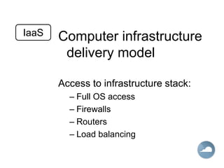 Computer infrastructure
delivery model
Access to infrastructure stack:
– Full OS access
– Firewalls
– Routers
– Load balancing
IaaS
 