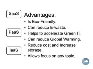 Advantages:
• Is Eco-Friendly.
• Can reduce E-waste.
• Helps to accelerate Green IT.
• Can reduce Global Warming.
• Reduce cost and Increase
storage.
• Allows focus on any topic.
IaaS
PaaS
SaaS
 