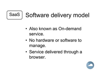 Software delivery model
• Also known as On-demand
service.
• No hardware or software to
manage.
• Service delivered through a
browser.
SaaS
 