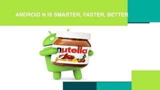 ANDROID N IS SMARTER, FASTER, BETTER
 
