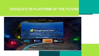 GOOGLE’S VR PLATFORM OF THE FUTURE
 