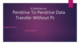 A Seminar on
Pendrive To Pendrive Data
Transfer Without Pc
PRESENTED BY
BORA MAYUR
 