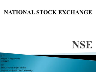 NATIONAL STOCK EXCHANGE
BY:-
Mayur J. Jaguawala
16MB07
To:-
Prof. Satya Ranjan Mishra
Gujarat National Law University
 