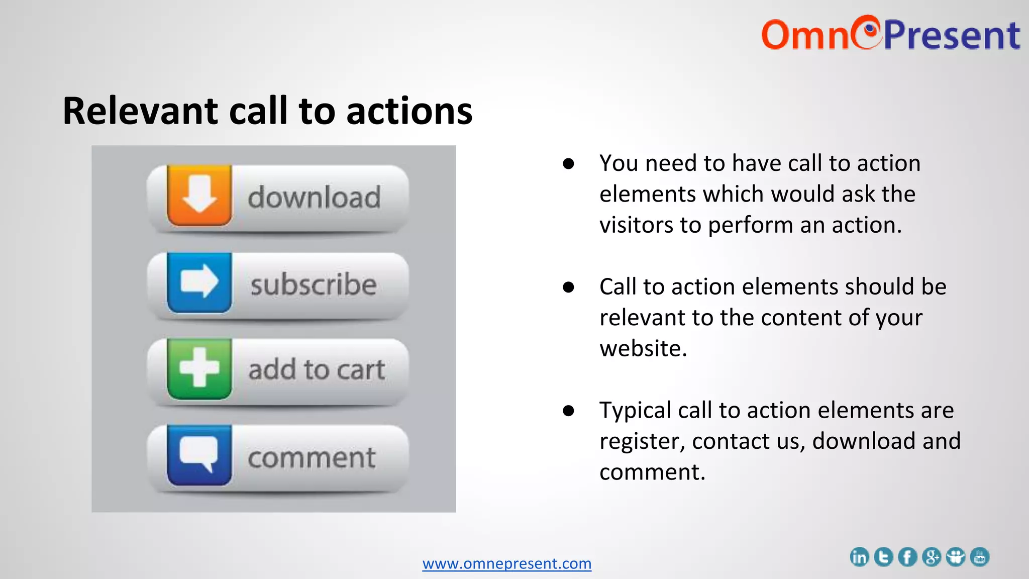 www.omnepresent.com
Relevant call to actions
● You need to have call to action
elements which would ask the
visitors to perform an action.
● Call to action elements should be
relevant to the content of your
website.
● Typical call to action elements are
register, contact us, download and
comment.
 