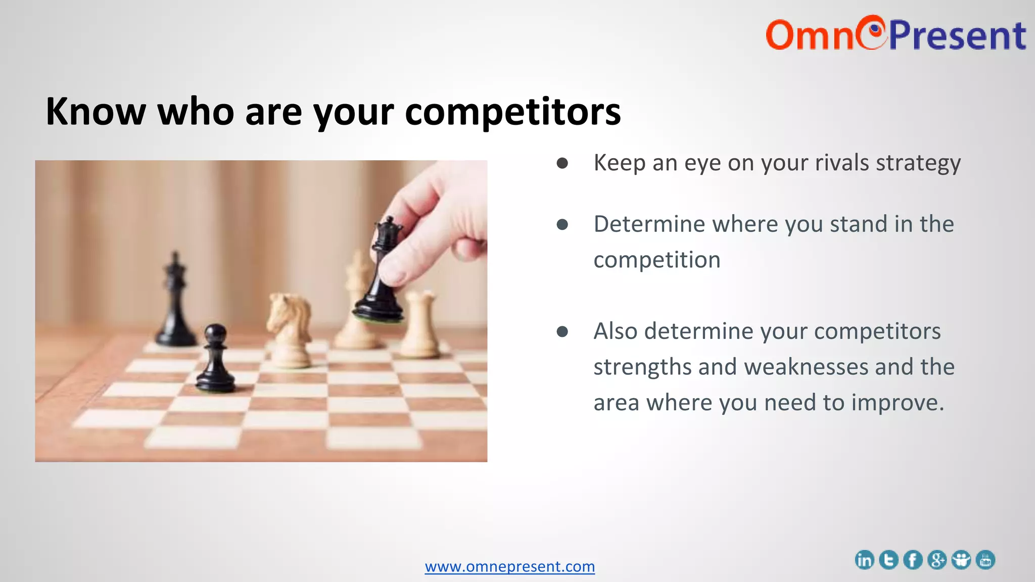 www.omnepresent.com
Know who are your competitors
● Keep an eye on your rivals strategy
● Determine where you stand in the
competition
● Also determine your competitors
strengths and weaknesses and the
area where you need to improve.
 