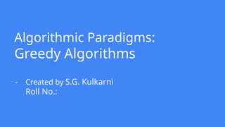 Algorithmic Paradigms:
Greedy Algorithms
- Created by S.G. Kulkarni
Roll No.:
 