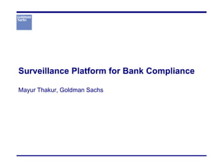 Surveillance Platform for Bank Compliance
Mayur Thakur, Goldman Sachs
 