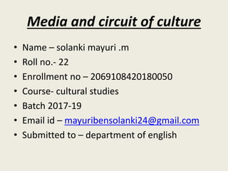 Media and circuit of culture
• Name – solanki mayuri .m
• Roll no.- 22
• Enrollment no – 2069108420180050
• Course- cultural studies
• Batch 2017-19
• Email id – mayuribensolanki24@gmail.com
• Submitted to – department of english
 