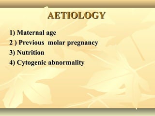 AETIOLOGYAETIOLOGY
1) Maternal age1) Maternal age
2 ) Previous molar pregnancy2 ) Previous molar pregnancy
3) Nutrition3) Nutrition
4) Cytogenic abnormality4) Cytogenic abnormality
 