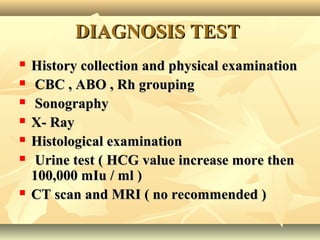 DIAGNOSIS TESTDIAGNOSIS TEST
 History collection and physical examinationHistory collection and physical examination
 CBC , ABO , Rh groupingCBC , ABO , Rh grouping
 SonographySonography
 X- RayX- Ray
 Histological examinationHistological examination
 Urine testUrine test ( HCG value increase more then( HCG value increase more then
100,000 mIu / ml )100,000 mIu / ml )
 CT scan and MRI ( no recommended )CT scan and MRI ( no recommended )
 