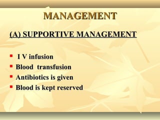 MANAGEMENTMANAGEMENT
(A) SUPPORTIVE MANAGEMENT(A) SUPPORTIVE MANAGEMENT
 I V infusionI V infusion
 Blood transfusionBlood transfusion
 Antibiotics is givenAntibiotics is given
 Blood is kept reservedBlood is kept reserved
 