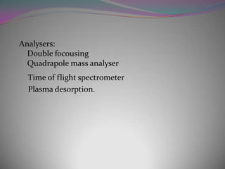 Analysers:
  Double focousing
  Quadrapole mass analyser
  Time of flight spectrometer
  Plasma desorption.
 