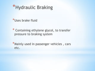 *Hydraulic Braking
*Uses brake fluid
* Containing ethylene glycol, to transfer
pressure to braking system
*Mainly used in passenger vehicles , cars
etc.
 