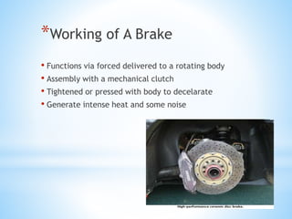 *Working of A Brake
• Functions via forced delivered to a rotating body
• Assembly with a mechanical clutch
• Tightened or pressed with body to decelarate
• Generate intense heat and some noise
 