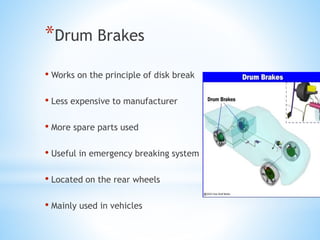 *Drum Brakes
• Works on the principle of disk break
• Less expensive to manufacturer
• More spare parts used
• Useful in emergency breaking system
• Located on the rear wheels
• Mainly used in vehicles
 