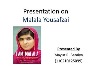Presentation on 
Malala Yousafzai 
Presented By 
Mayur R. Baraiya 
(110210125099) 
 
