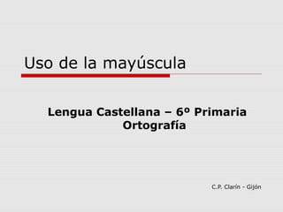 Uso de la mayúscula
Lengua Castellana – 6º Primaria
Ortografía
C.P. Clarín - Gijón
 