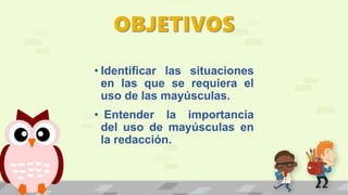 • Identificar las situaciones
en las que se requiera el
uso de las mayúsculas.
• Entender la importancia
del uso de mayúsculas en
la redacción.