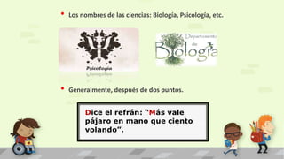 • Los nombres de las ciencias: Biología, Psicología, etc.
• Generalmente, después de dos puntos.