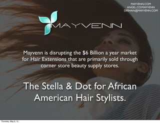 Mayvenn is disrupting the $6 Billion a year market
for Hair Extensions that are primarily sold through
corner store beauty supply stores.
The Stella & Dot for African
American Hair Stylists.
MAYVENN.COM
ANGEL.CO/MAYVENN
DIISHAN@MAYVENN.COM
Thursday, May 9, 13
 